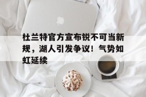 爱游戏登入-杜兰特官方宣布锐不可当新规，湖人引发争议！气势如虹延续的简单介绍