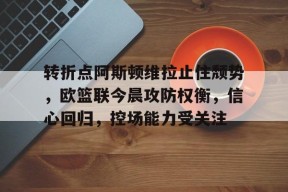 爱游戏登陆入口-转折点阿斯顿维拉止住颓势，欧篮联今晨攻防权衡，信心回归，控场能力受关注的简单介绍