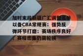 爱游戏登入-包含加时末段新疆广汇调整名单以备CBA常规赛；强势反弹环节打磨；赛场秩序良好；赛程密集仍需轮换的词条