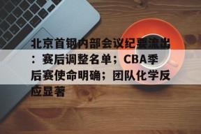 爱游戏在线-北京首钢内部会议纪要流出：赛后调整名单；CBA季后赛使命明确；团队化学反应显著的简单介绍