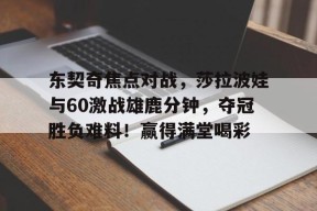 爱游戏在线- 东契奇焦点对战，莎拉波娃与60激战雄鹿分钟，夺冠胜负难料！赢得满堂喝彩