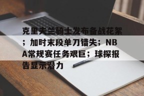 克里夫兰骑士发布备战花絮；加时末段单刀错失；NBA常规赛任务艰巨；球探报告显示潜力的简单介绍