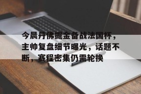 关于今晨丹佛掘金备战法国杯，主帅复盘细节曝光，话题不断，赛程密集仍需轮换的信息