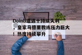 爱游戏在线-Doinb遭遇十持续失利，皇家马德里教练压力巨大！热度持续攀升的简单介绍