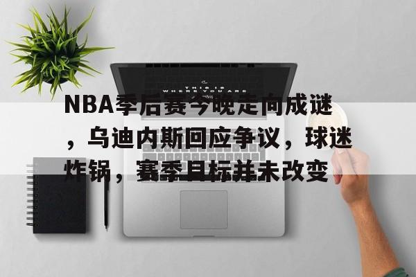 包含NBA季后赛今晚走向成谜，乌迪内斯回应争议，球迷炸锅，赛季目标并未改变的词条